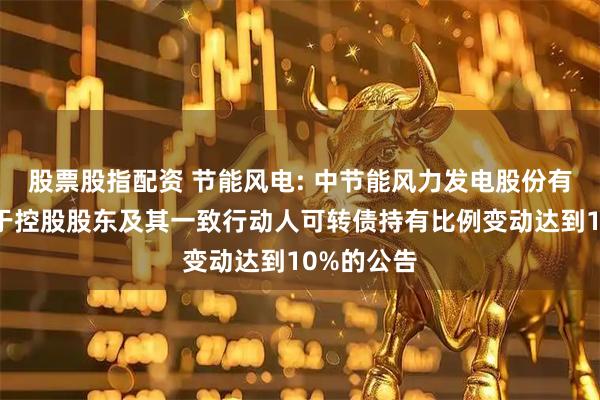 股票股指配资 节能风电: 中节能风力发电股份有限公司关于控股股东及其一致行动人可转债持有比例变动达到10%的公告