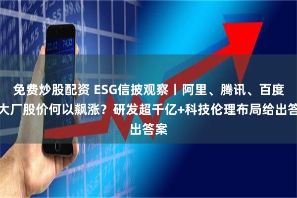 免费炒股配资 ESG信披观察丨阿里、腾讯、百度等大厂股价何以飙涨？研发超千亿+科技伦理布局给出答案