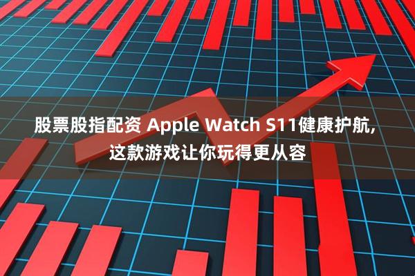 股票股指配资 Apple Watch S11健康护航, 这款游戏让你玩得更从容