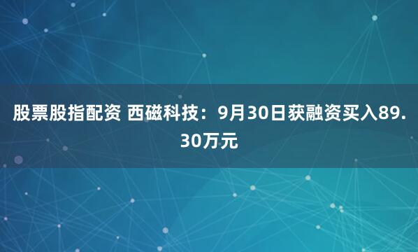股票股指配资 西磁科技：9月30日获融资买入89.30万元