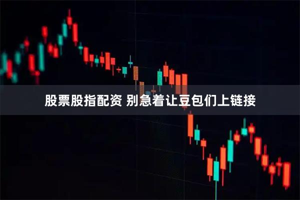 股票股指配资 别急着让豆包们上链接