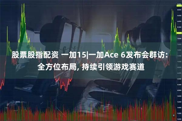 股票股指配资 一加15|一加Ace 6发布会群访: 全方位布局, 持续引领游戏赛道