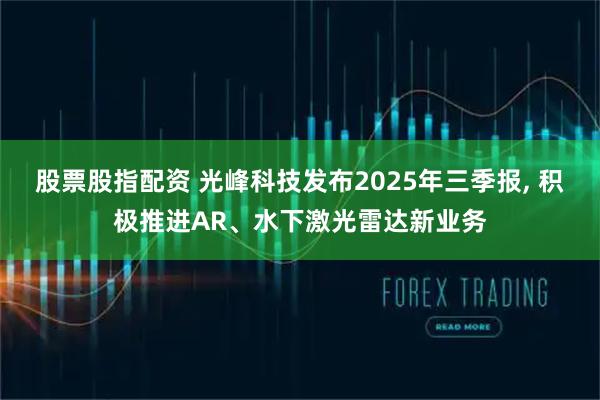 股票股指配资 光峰科技发布2025年三季报, 积极推进AR、水下激光雷达新业务