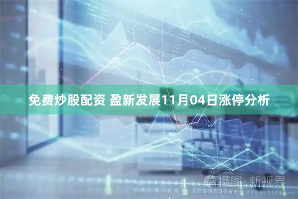 免费炒股配资 盈新发展11月04日涨停分析