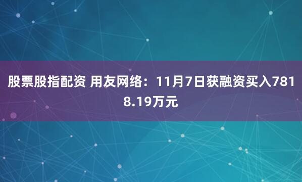 股票股指配资 用友网络：11月7日获融资买入7818.19万元