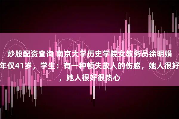炒股配资查询 南京大学历史学院女教务员徐明娟病逝，年仅41岁，学生：有一种顿失故人的伤感，她人很好很热心