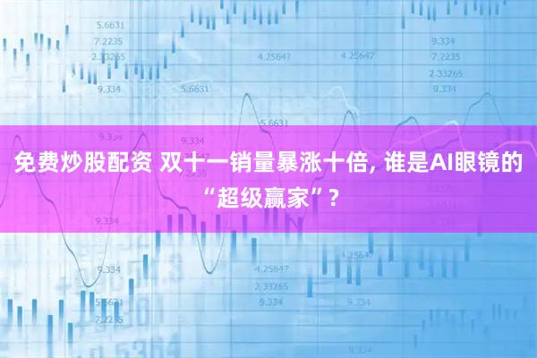 免费炒股配资 双十一销量暴涨十倍, 谁是AI眼镜的“超级赢家”?