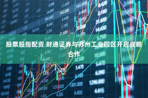 股票股指配资 财通证券与苏州工业园区开启战略合作