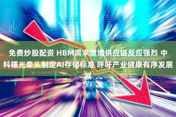 免费炒股配资 HBM需求激增供应链反应强烈 中科曙光牵头制定AI存储标准 呼吁产业健康有序发展