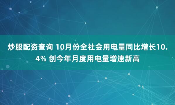 炒股配资查询 10月份全社会用电量同比增长10.4% 创今年月度用电量增速新高