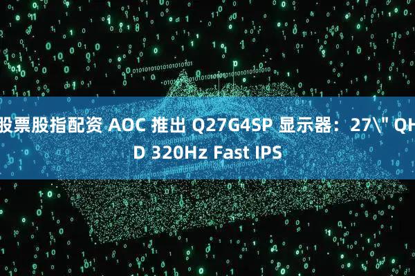 股票股指配资 AOC 推出 Q27G4SP 显示器：27＂ QHD 320Hz Fast IPS