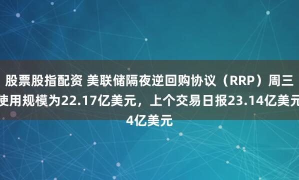股票股指配资 美联储隔夜逆回购协议（RRP）周三使用规模为22.17亿美元，上个交易日报23.14亿美元