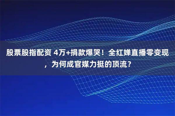 股票股指配资 4万+捐款爆哭！全红婵直播零变现，为何成官媒力挺的顶流？