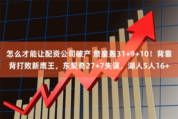 怎么才能让配资公司破产 詹皇轰31+9+10！背靠背打败新鹰王，东契奇27+7失误，湖人5人16+