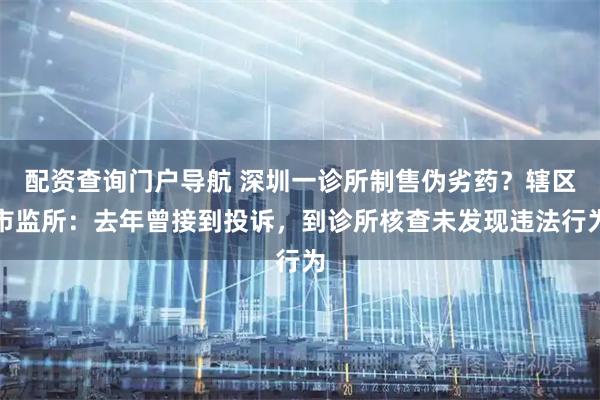 配资查询门户导航 深圳一诊所制售伪劣药？辖区市监所：去年曾接到投诉，到诊所核查未发现违法行为