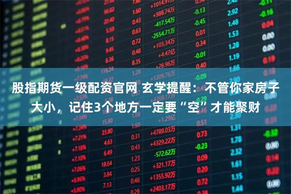 股指期货一级配资官网 玄学提醒：不管你家房子大小，记住3个地方一定要“空”才能聚财