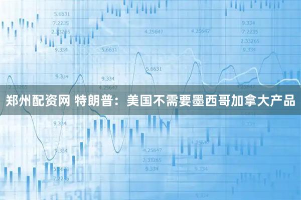 郑州配资网 特朗普：美国不需要墨西哥加拿大产品