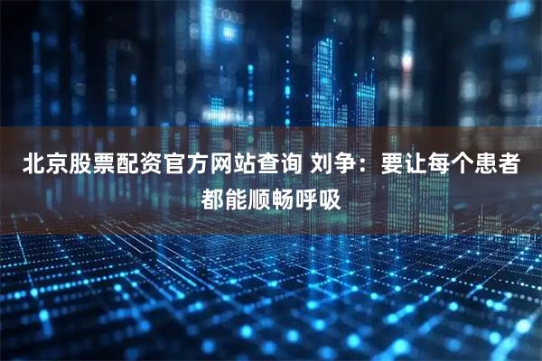 北京股票配资官方网站查询 刘争：要让每个患者都能顺畅呼吸