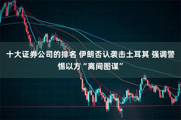 十大证券公司的排名 伊朗否认袭击土耳其 强调警惕以方“离间图谋”