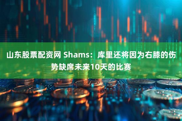 山东股票配资网 Shams：库里还将因为右膝的伤势缺席未来10天的比赛