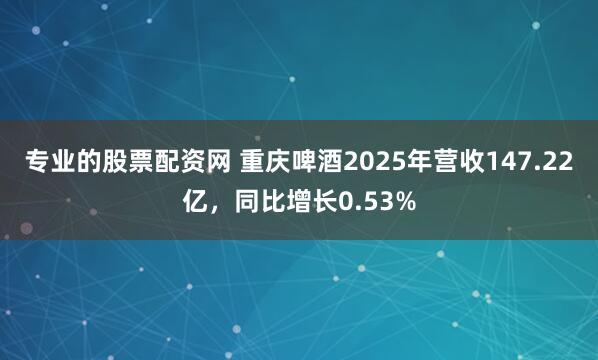 专业的股票配资网 重庆啤酒2025年营收147.22亿，同比增长0.53%