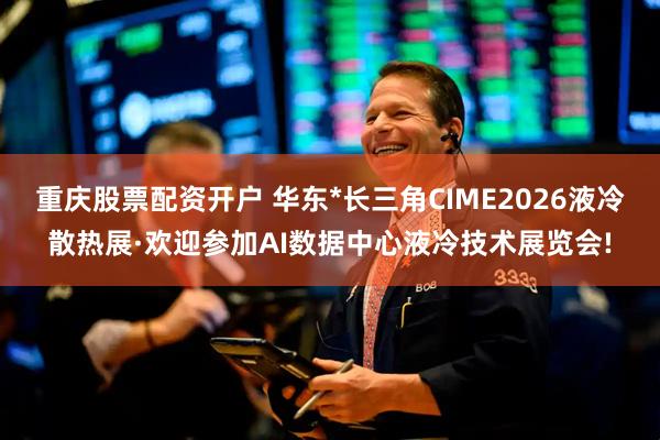 重庆股票配资开户 华东*长三角CIME2026液冷散热展·欢迎参加AI数据中心液冷技术展览会!