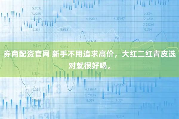 券商配资官网 新手不用追求高价,大红二红青皮选对就很好喝。