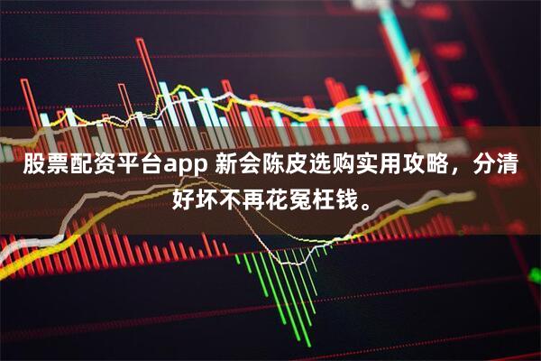 股票配资平台app 新会陈皮选购实用攻略，分清好坏不再花冤枉钱。