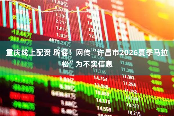 重庆线上配资 辟谣!网传“许昌市2026夏季马拉松”为不实信息