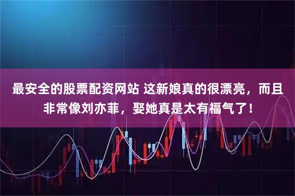 最安全的股票配资网站 这新娘真的很漂亮，而且非常像刘亦菲，娶她真是太有福气了！
