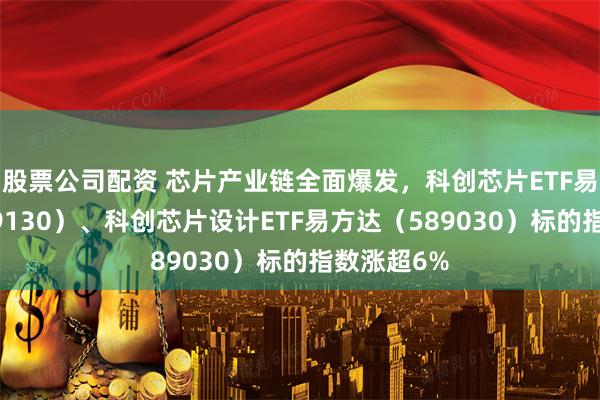 股票公司配资 芯片产业链全面爆发，科创芯片ETF易方达（589130）、科创芯片设计ETF易方达（589030）标的指数涨超6%