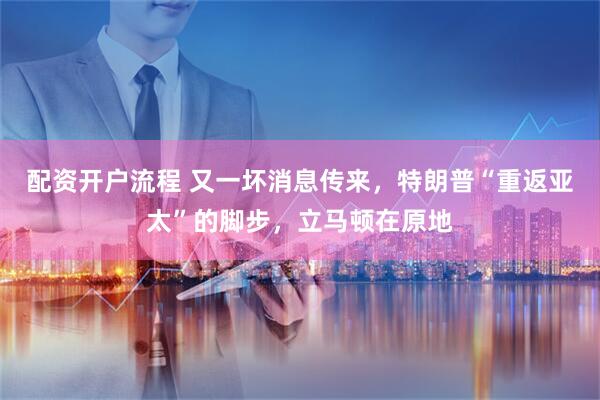 配资开户流程 又一坏消息传来，特朗普“重返亚太”的脚步，立马顿在原地