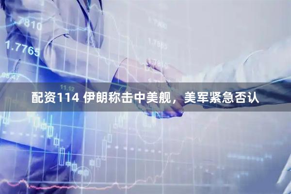 配资114 伊朗称击中美舰，美军紧急否认
