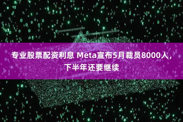 专业股票配资利息 Meta宣布5月裁员8000人，下半年还要继续
