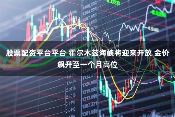 股票配资平台平台 霍尔木兹海峡将迎来开放 金价飙升至一个月高位