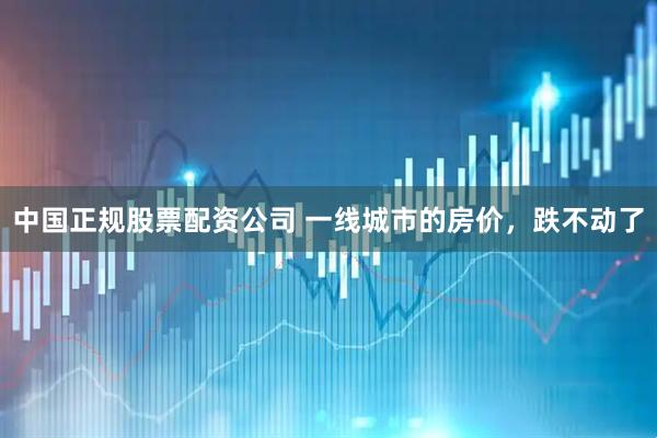 中国正规股票配资公司 一线城市的房价，跌不动了