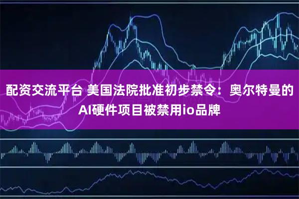 配资交流平台 美国法院批准初步禁令:奥尔特曼的AI硬件项目被禁用io品牌