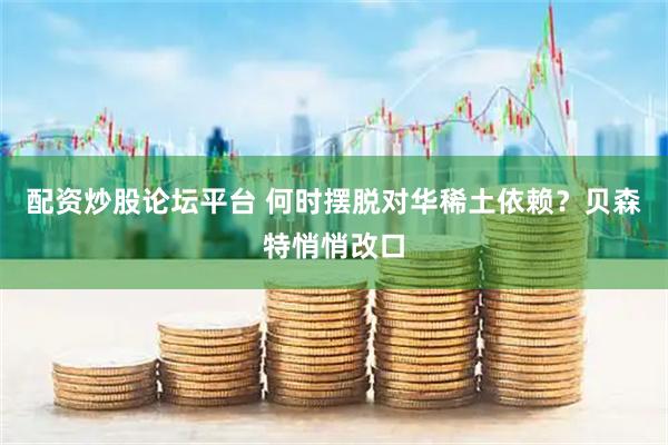 配资炒股论坛平台 何时摆脱对华稀土依赖？贝森特悄悄改口