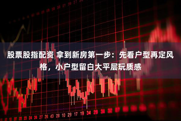 股票股指配资 拿到新房第一步：先看户型再定风格，小户型留白大平层玩质感