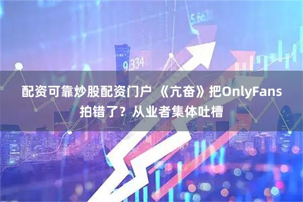 配资可靠炒股配资门户 《亢奋》把OnlyFans拍错了？从业者集体吐槽
