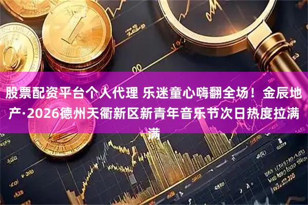 股票配资平台个人代理 乐迷童心嗨翻全场!金辰地产·2026德州天衢新区新青年音乐节次日热度拉满