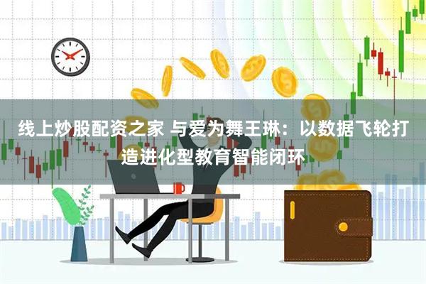 线上炒股配资之家 与爱为舞王琳：以数据飞轮打造进化型教育智能闭环