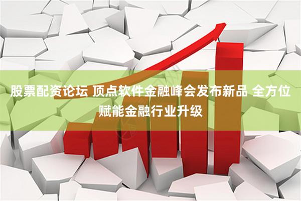 股票配资论坛 顶点软件金融峰会发布新品 全方位赋能金融行业升级